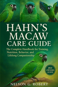 HAHN’S MACAW CARE GUIDE: The Complete Handbook for Training, Nutrition, Behavior, and Lifelong Companionship