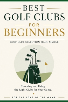 Best Golf Clubs for Beginners: Golf Club Selection Made Simple: Choosing and Using the Right Clubs for Your Game