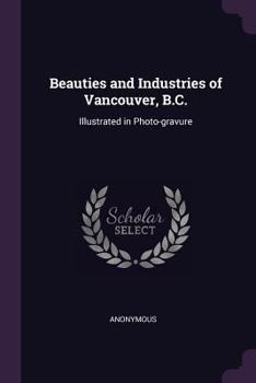 Beauties and Industries of Vancouver, B.C.: Illustrated in Photo-Gravure