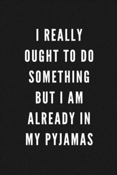 I Really Ought To Do Something But I Am Already In My Pyjamas: Funny Gift for Coworkers & Friends | Blank Work Journal with Sarcastic Office Humour ... Secret Santa, Birthday, Retirement or Leaving