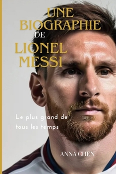 Une Biograhie De Lionel Messi:Le Plus Grand De Tous Les Temps (French Edition)