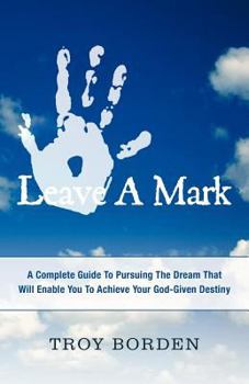 Leave a Mark: A Complete Guide to Pursuing the Dream That Will Enable You to Achieve Your God-Given Destiny