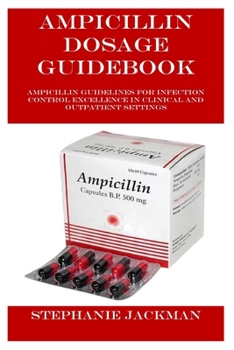 Paperback Ampicillin Dosage Guidebook: Ampicillin Guidelines for Infection Control Excellence in Clinical and Outpatient Settings Book