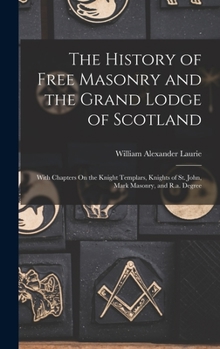 Hardcover The History of Free Masonry and the Grand Lodge of Scotland: With Chapters On the Knight Templars, Knights of St. John, Mark Masonry, and R.a. Degree Book