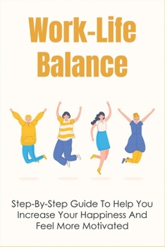 Paperback Work-Life Balance: Step-By-Step Guide To Help You Increase Your Happiness And Feel More Motivated: Science-Backed Ways To Boost Your Happ Book