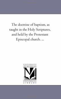 Paperback The Doctrine of Baptism, As Taught in the Holy Scriptures, and Held by the Protestant Episcopal Church. ... Book