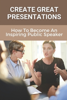Paperback Create Great Presentations: How To Become An Inspiring Public Speaker: Public Speaker'S Guide To Being Inspiring Book