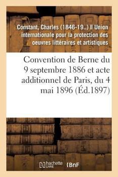 Paperback Convention de Berne Du 9 Septembre 1886 Et Acte Additionnel de Paris, Du 4 Mai 1896: Textes Et Documents Publiés Avec Quelques Observations [French] Book