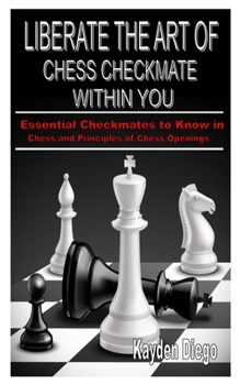 Paperback Liberate the Art of Chess Checkmate Within You: Essential Checkmates to Know in Chess and Principles of Chess Openings Book