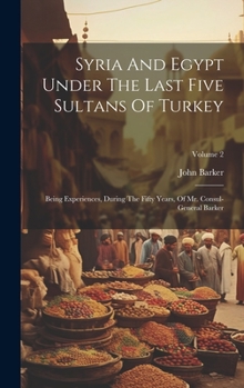 Hardcover Syria And Egypt Under The Last Five Sultans Of Turkey: Being Experiences, During The Fifty Years, Of Mr. Consul-general Barker; Volume 2 Book