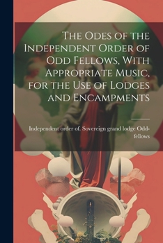 Paperback The Odes of the Independent Order of Odd Fellows, With Appropriate Music, for the Use of Lodges and Encampments Book