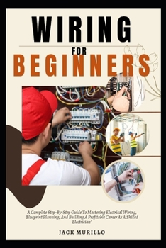 WIRING FOR BEGINNERS: A Complete Step-By-Step Guide To Mastering Electrical Wiring, Blueprint Planning, And Building A Profitable Career As A Skilled Electrician"