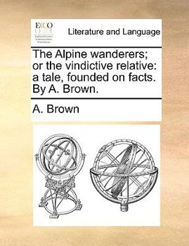 Paperback The Alpine Wanderers; Or the Vindictive Relative: A Tale, Founded on Facts. by A. Brown. Book