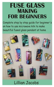 Paperback Fuse Glass Making for Beginners: Complete step by step guide for beginner's on how to use microwave kiln to make beautiful fused glass pendant at home Book