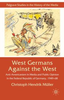 West Germans Against the West: Anti-Americanism in Media and Public Opinion in the Federal Republic of Germany 1949-1968 - Book  of the Palgrave Studies in the History of the Media