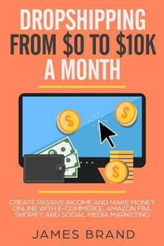 Paperback Dropshipping from $0 to $10k a Month: Create Passive Income and Make Money Online with E-Commerce, Amazon Fba, Shopify, and Social Media Marketing Book