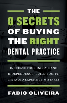 The 8 Secrets of Buying the Right Dental Practice: Increase Your Income and Independence, Build Equity, and Avoid Expensive Mistakes