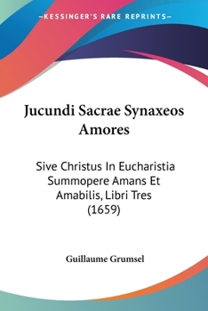 Jucundi Sacrae Synaxeos Amores: Sive Christus In Eucharistia Summopere Amans Et Amabilis, Libri Tres (1659)