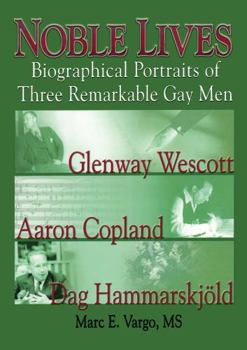 Noble Lives: Biographical Portraits of Three Remarkable Gay Men--Glenway Wescott, Aaron Copland, and Dag Hammarskjold