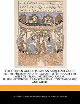 Paperback The Golden Age of Islam: An Armchair Guide to the History and Philosophies Through the Ages of Islam, Including Kalam, Illuminationism, Transce Book