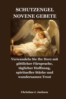SCHUTZENGEL NOVENE GEBETE: Verwandeln Sie Ihr Herz mit göttlicher Fürsprache, täglicher Hoffnung, spiritueller Stärke und wundersamen Trost