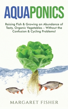 Paperback Aquaponics: Raising Fish & Growing an Abundance of Tasty, Organic Vegetables - Without the Confusion & Cycling Problems! Book