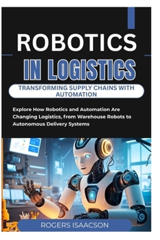 ROBOTICS IN LOGISTICS: TRANSFORMING SUPPLY CHAINS WITH AUTOMATION: Explore How Robotics and Automation Are Changing Logistics, from Warehouse Robots to Autonomous Delivery Systems