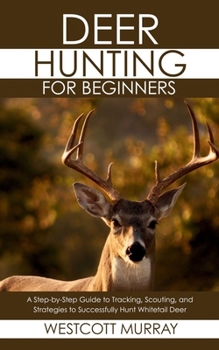 Paperback Deer Hunting for Beginners: A Step-by-Step Guide to Tracking, Scouting, and Strategies to Successfully Hunt Whitetail Deer Book