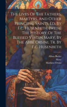 Hardcover The Lives Of The Fathers, Martyrs, And Other Principal Saints. Ed. By F.c. Husenbeth. [with] The History Of The Blessed Virgin Mary, By The Abbé Orsin Book