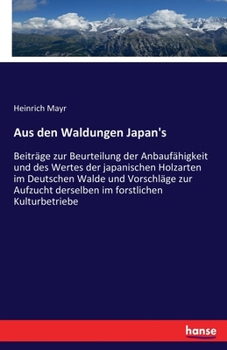 Paperback Aus den Waldungen Japan's: Beiträge zur Beurteilung der Anbaufähigkeit und des Wertes der japanischen Holzarten im Deutschen Walde und Vorschläge [German] Book