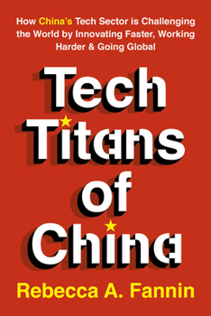 Tech Titans of China: How China's Tech Sector is challenging the world by innovating faster, working harder, and going global