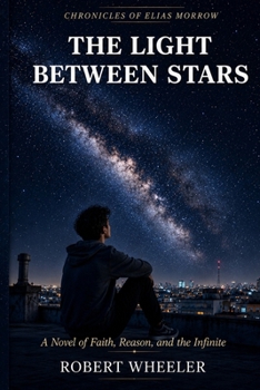The Light Between Stars: A Novel of Faith, Reason, and the Infinite (The Chronicles of Elias Morrow)