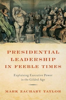 Hardcover Presidential Leadership in Feeble Times: Explaining Executive Power in the Gilded Age Book