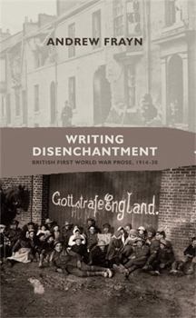 Hardcover Writing Disenchantment: British First World War Prose, 1914-30 Book