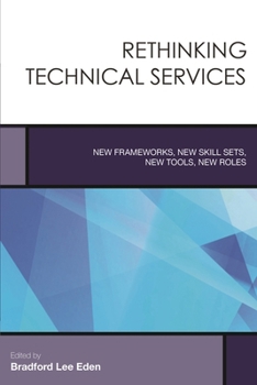 Rethinking Technical Services: New Frameworks, New Skill Sets, New Tools, New Roles (Creating the 21st-Century Academic Library) - Book #6 of the Creating the 21st-Century Academic Library