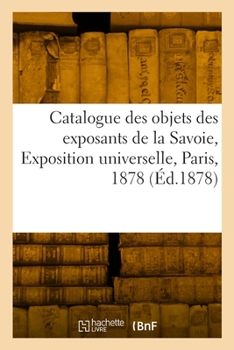 Paperback Catalogue Des Objets Envoyés Par Les Exposants de la Savoie, Exposition Universelle, Paris, 1878 [French] Book