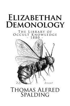 The Library of Occult Knowledge: Elizabethan Demonology: An Essay in Illustration of the Belief in the Existence of Devils, and the Powers Possessed by Them, as It Was Generally Held During the Period