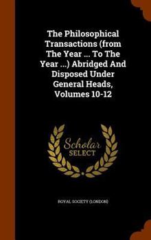 Hardcover The Philosophical Transactions (from the Year ... to the Year ...) Abridged and Disposed Under General Heads, Volumes 10-12 Book