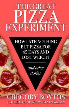 The Great Pizza Experiment: How I Ate Nothing but Pizza for Forty-Five Days and Lost Weight, and Other Stories