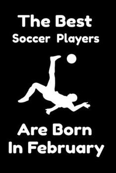 The Best Soccer Players Are Born In February : Journal Gifts For Women/Men/Colleagues/Friends. Notebook Birthday Gift for Soccer Players: Lined Notebook / Journal Gift, 120 Pages, 6x9.