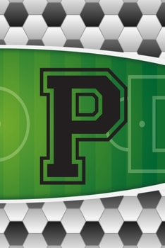 P Journal: A Monogrammed P Initial Capital Letter Soccer Sports Notebook For Writing And Notes: Great Personalized Gift For All Football Players, ... Or Last Names (Futbol Ball Field Pitch Print)
