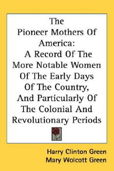 Hardcover The Pioneer Mothers Of America: A Record Of The More Notable Women Of The Early Days Of The Country, And Particularly Of The Colonial And Revolutionar Book