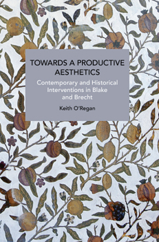 Towards a Productive Aesthetics: Contemporary and Historical Interventions in Blake and Brecht - Book #241 of the Historical Materialism