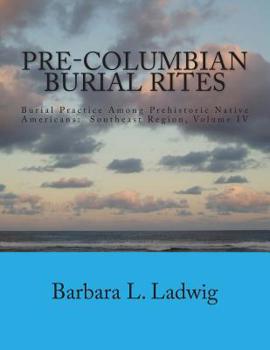 Pre-Columbian Burial Rites: Burial Practice Among Prehistoric Native Americans: Southeast Region, Volume IV