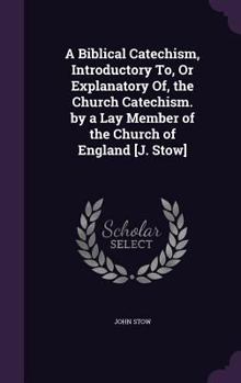 Hardcover A Biblical Catechism, Introductory To, Or Explanatory Of, the Church Catechism. by a Lay Member of the Church of England [J. Stow] Book