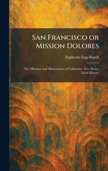 San Francisco or Mission Dolores: The Missions and Missionaries of California. New Series. Local History