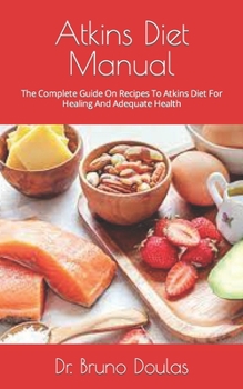Atkins Diet Manual: The Complete Guide On Recipes To Atkins Diet For Healing And Adequate Health