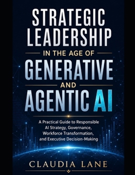 Strategic Leadership in the Age of Generative and Agentic AI: A Practical Guide to Responsible AI Strategy, Governance, Workforce Transformation, and Executive Decision-Making