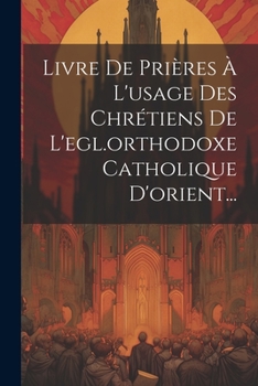 Livre de Pri�res � l'Usage Des Chr�tiens de l'Egl.Orthodoxe Catholique d'Orient...