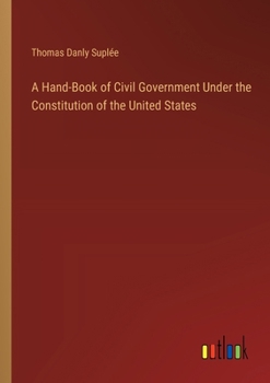 Paperback A Hand-Book of Civil Government Under the Constitution of the United States Book